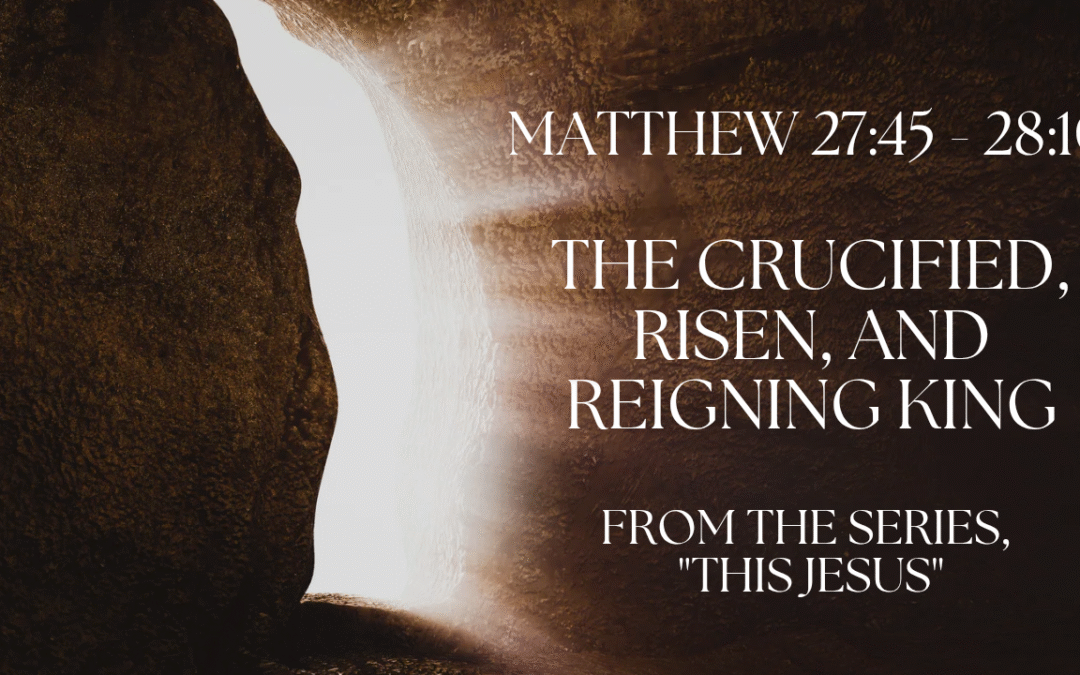 The Crucified, Risen, and Reigning King Matthew 27:45 – 28:10   April 20, 2025