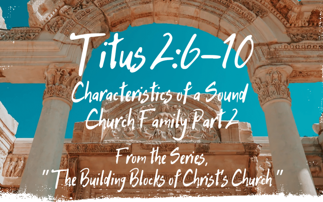 Characteristics of a Sound Church Family Part 2 Titus 2:6-10 August 10, 2025
