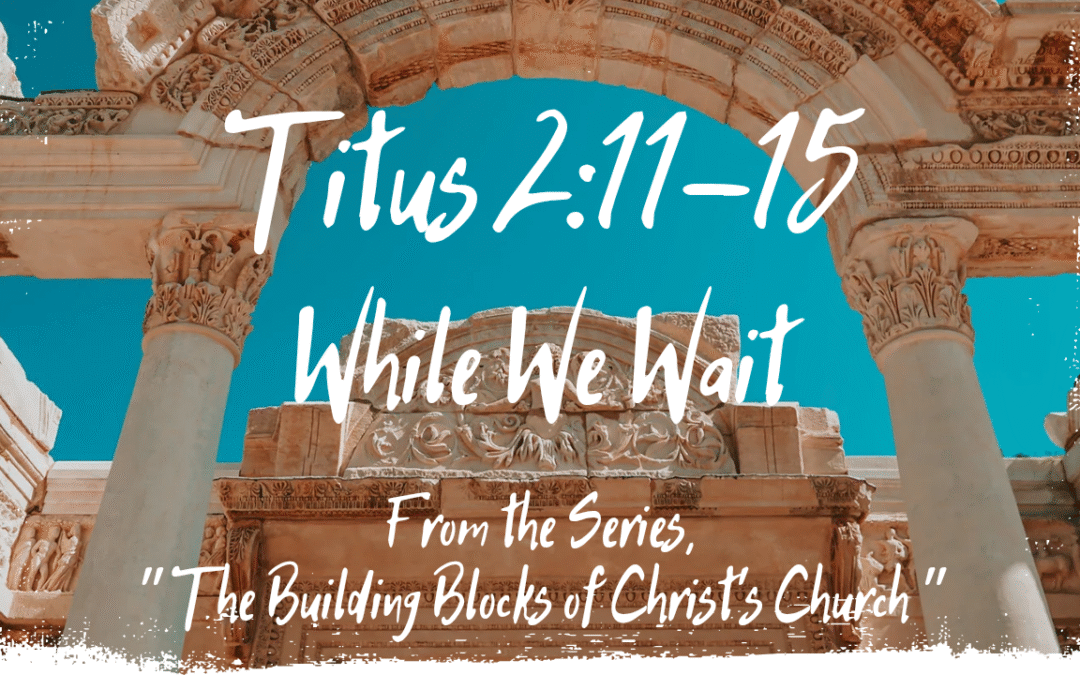 While We Wait Titus 2:11-16 August 17, 2025