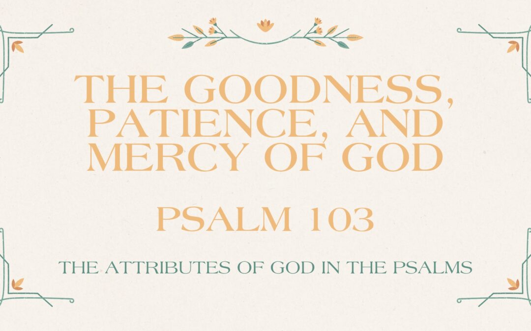 The Goodness, Patience, and Mercy of God Psalm 103 October 19, 2025